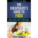 The Cheapskate's Guide To Food - How To Eat Like The Rich And Famous And Still Save Money!