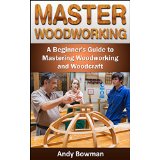 Master Woodworking: A Beginner's Guide to Mastering Woodworking and Woodcraft