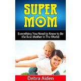 Super Mom - Everything You Need to Know to Be the Best Mother In The World!