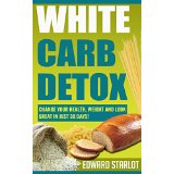 White Carb Detox: Change Your Health, Weight and Look Great in Just 30 Days!