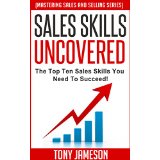 Sales Skills Uncovered - The Top Ten Sales Skills You Need To Succeed! - (Mastering Sales and Selling Series)