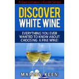 Discover White Wine - Everything You Ever Wanted To Know About Choosing A Fine Wine! (A Connoisseurs Guide Series)