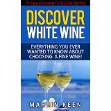Discover White Wine - Everything You Ever Wanted To Know About Choosing A Fine Wine! (A Connoisseur’s Guide Series)